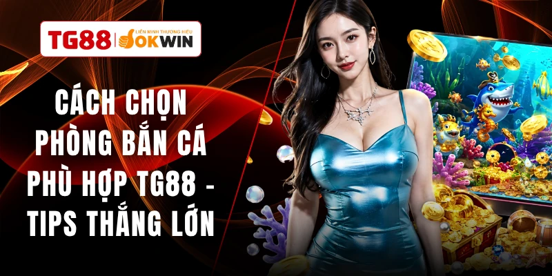 Cách Chọn Phòng Bắn Cá Phù Hợp TG88 - Tips Thắng Lớn